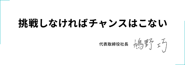 挑戦しなければチャンスはこない 代表取締役社長 鳩野巧